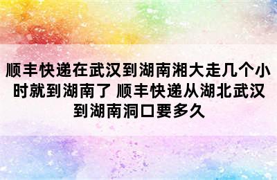 顺丰快递在武汉到湖南湘大走几个小时就到湖南了 顺丰快递从湖北武汉到湖南洞口要多久